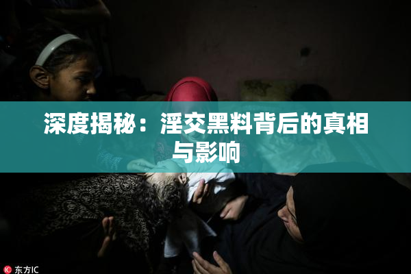 深度揭秘：淫交黑料背后的真相与影响