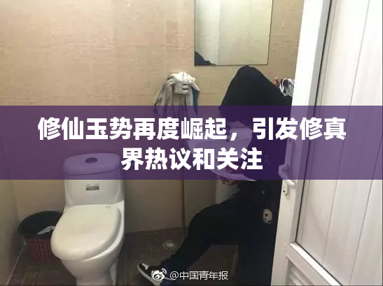 修仙玉势再度崛起，引发修真界热议和关注
