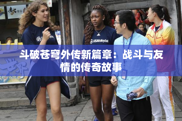 斗破苍穹外传新篇章：战斗与友情的传奇故事