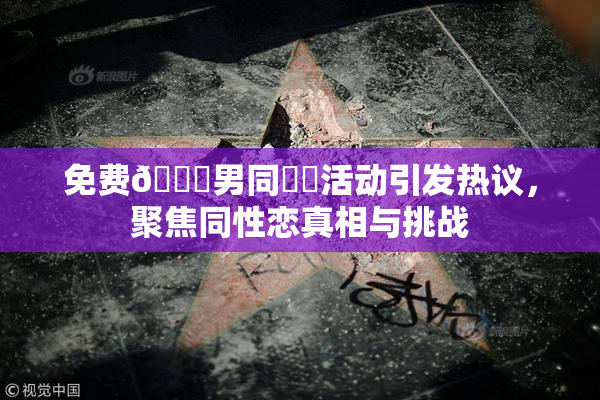 免费🔞男同❌‌活动引发热议，聚焦同性恋真相与挑战
