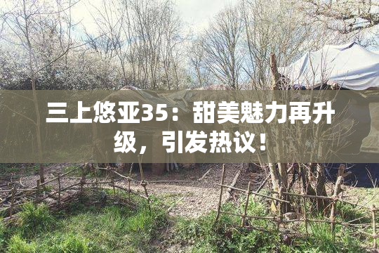 三上悠亚35：甜美魅力再升级，引发热议！