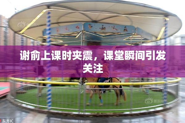 谢俞上课时夹震，课堂瞬间引发关注