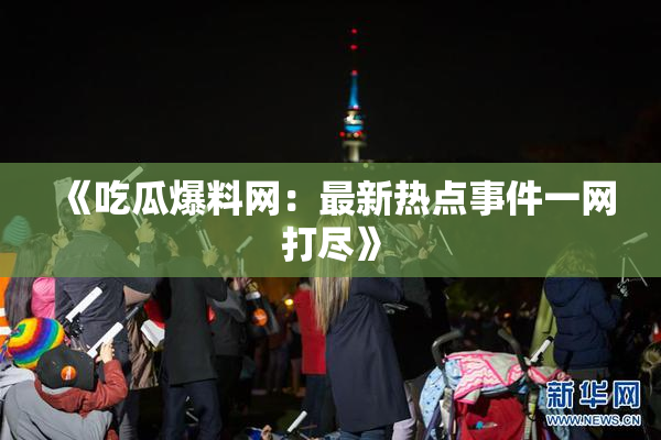 《吃瓜爆料网：最新热点事件一网打尽》