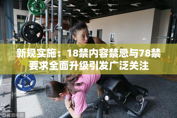 新规实施：18禁内容禁忌与78禁要求全面升级引发广泛关注