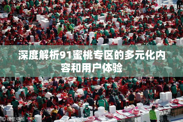 深度解析91蜜桃专区的多元化内容和用户体验