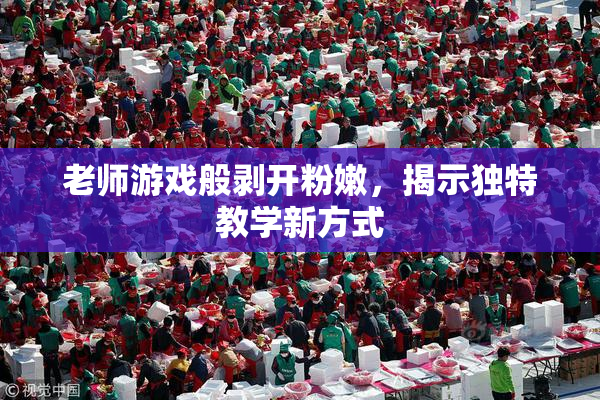 老师游戏般剥开粉嫩，揭示独特教学新方式