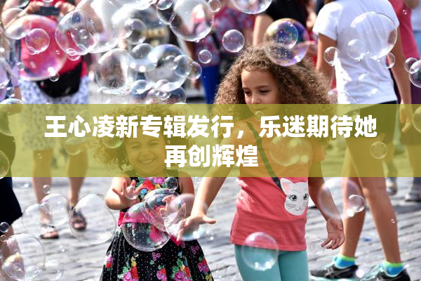 王心凌新专辑发行，乐迷期待她再创辉煌