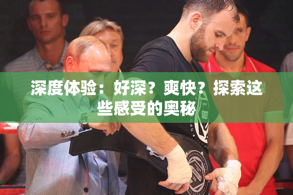 深度体验：好深？爽快？探索这些感受的奥秘