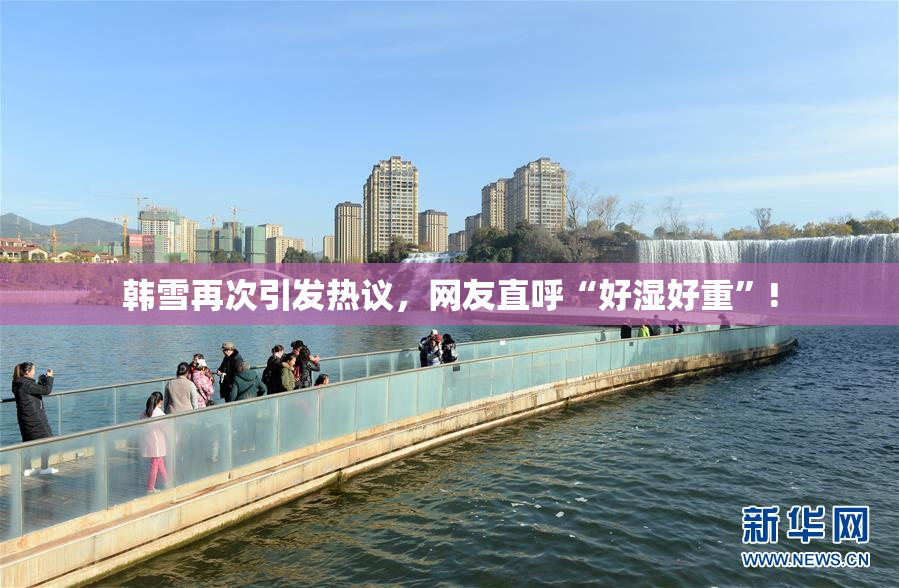 韩雪再次引发热议，网友直呼“好湿好重”!