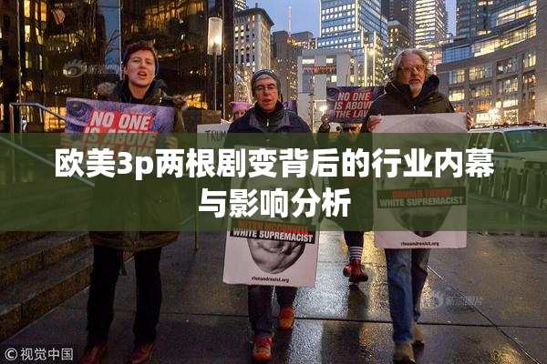 欧美3p两根剧变背后的行业内幕与影响分析