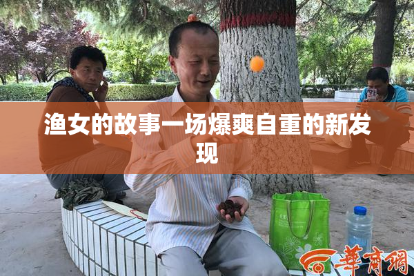 渔女的故事一场爆爽自重的新发现
