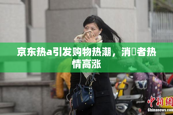 京东热a引发购物热潮，消費者热情高涨