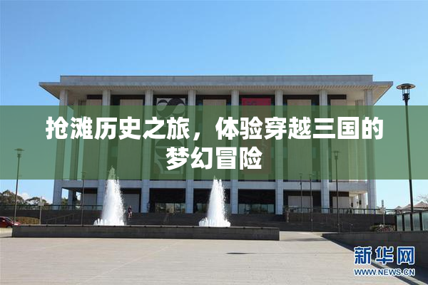 抢滩历史之旅，体验穿越三国的梦幻冒险