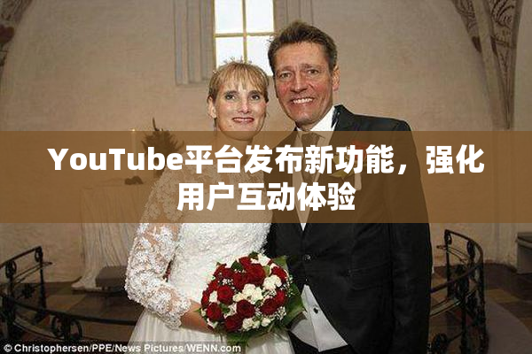 YouTube平台发布新功能，强化用户互动体验