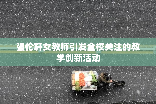 强伦轩女教师引发全校关注的教学创新活动
