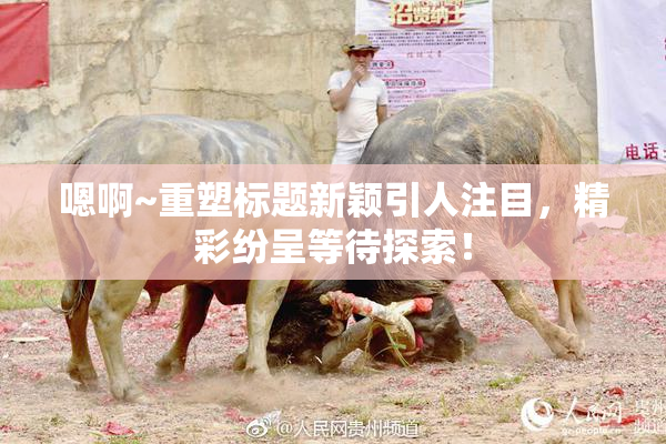 嗯啊~重塑标题新颖引人注目，精彩纷呈等待探索！