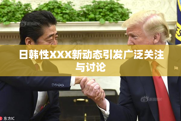 日韩性XXX新动态引发广泛关注与讨论
