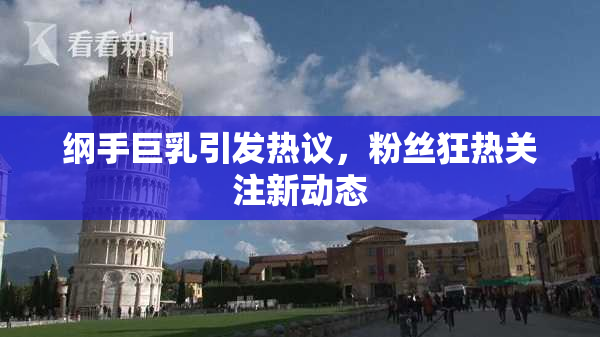 纲手巨乳引发热议，粉丝狂热关注新动态