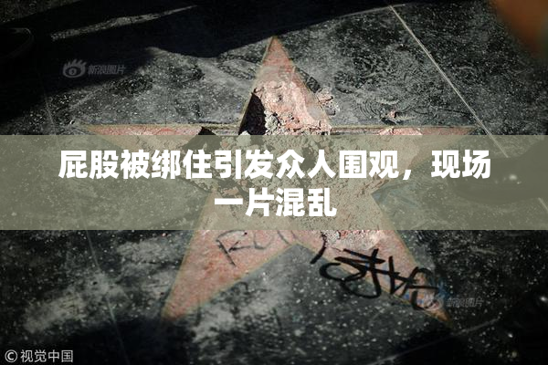 屁股被绑住引发众人围观，现场一片混乱