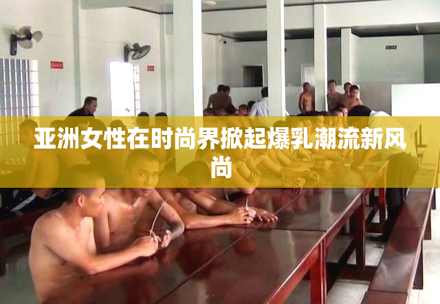 亚洲女性在时尚界掀起爆乳潮流新风尚