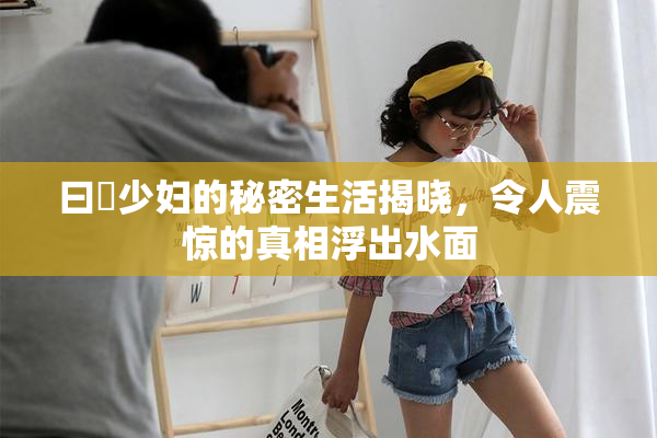 曰夲少妇的秘密生活揭晓，令人震惊的真相浮出水面