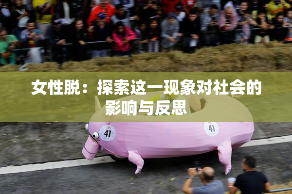 女性脱：探索这一现象对社会的影响与反思