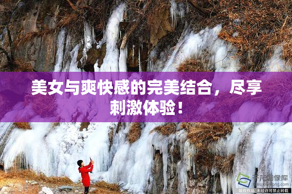 美女与爽快感的完美结合，尽享刺激体验！