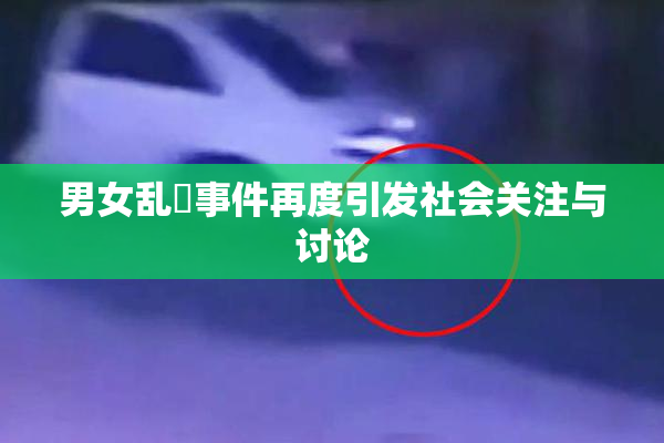 男女乱婬事件再度引发社会关注与讨论