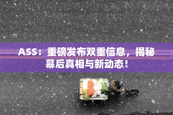 ASS：重磅发布双重信息，揭秘幕后真相与新动态！