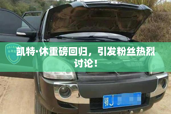 凯特·休重磅回归，引发粉丝热烈讨论！