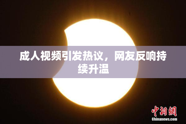 成人视频引发热议，网友反响持续升温