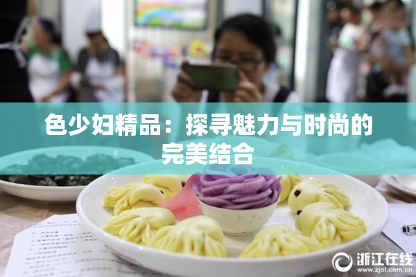 色少妇精品：探寻魅力与时尚的完美结合