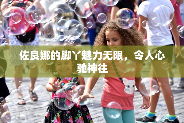 佐良娜的脚丫魅力无限，令人心驰神往