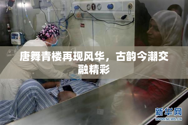 唐舞青楼再现风华，古韵今潮交融精彩