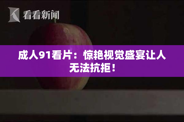 成人91看片：惊艳视觉盛宴让人无法抗拒！