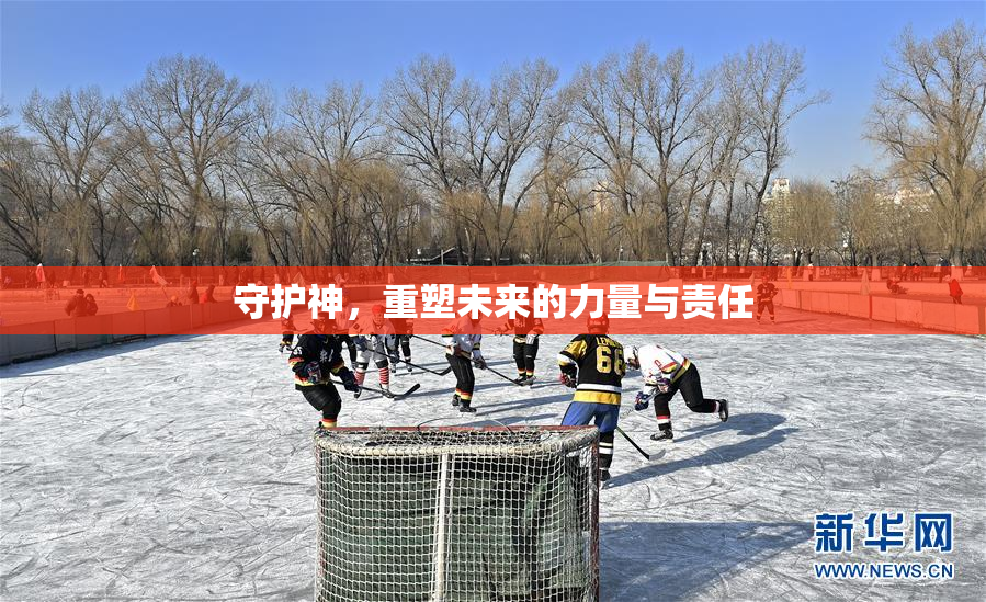 守护神，重塑未来的力量与责任