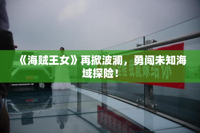 《海贼王女》再掀波澜，勇闯未知海域探险！