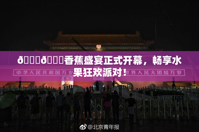 🔞🔞香蕉盛宴正式开幕，畅享水果狂欢派对！