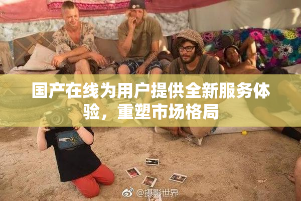 国产在线为用户提供全新服务体验，重塑市场格局
