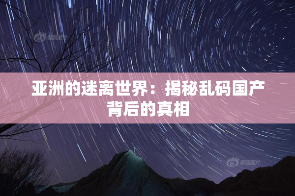 亚洲的迷离世界：揭秘乱码国产背后的真相