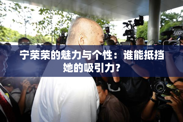 宁荣荣的魅力与个性：谁能抵挡她的吸引力？
