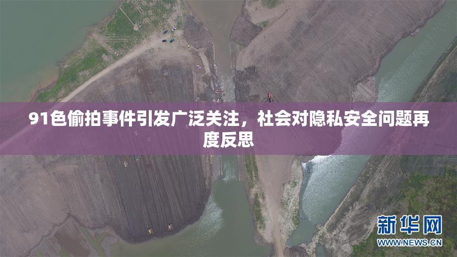 91色偷拍事件引发广泛关注，社会对隐私安全问题再度反思