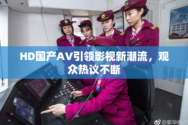 HD国产AV引领影视新潮流，观众热议不断