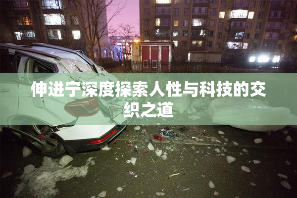 伸进宁深度探索人性与科技的交织之道