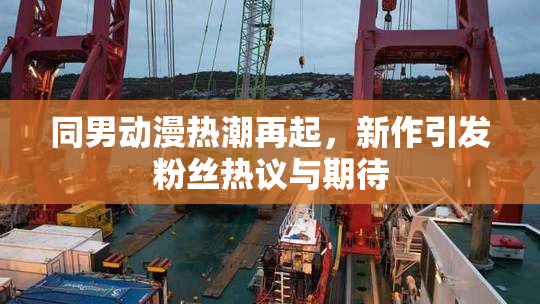 同男动漫热潮再起，新作引发粉丝热议与期待