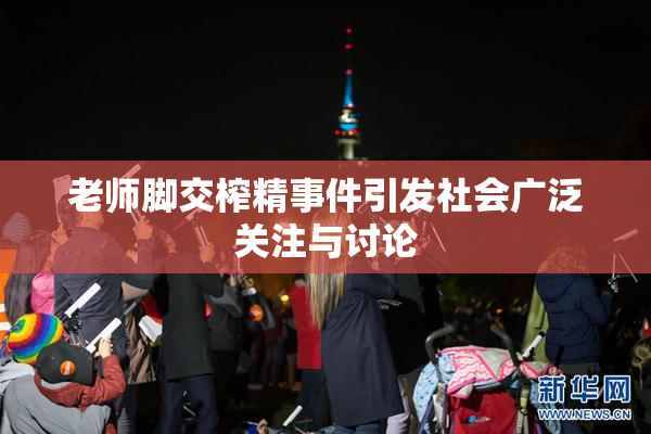 老师脚交榨精事件引发社会广泛关注与讨论
