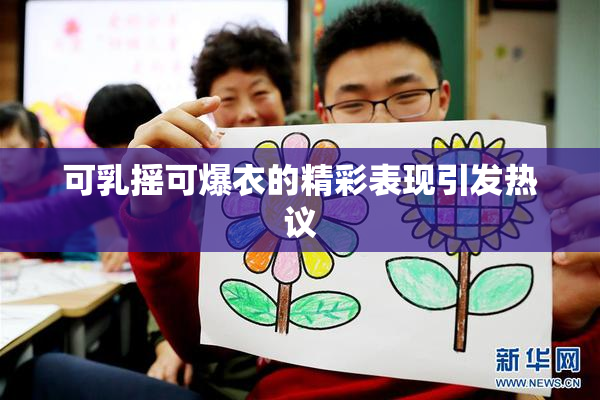 可乳摇可爆衣的精彩表现引发热议