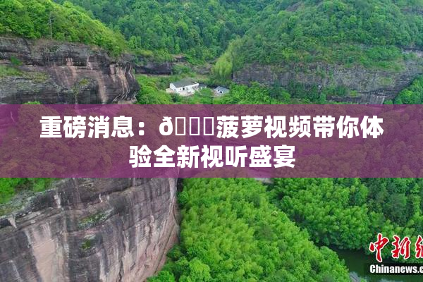 重磅消息：🍍菠萝视频带你体验全新视听盛宴
