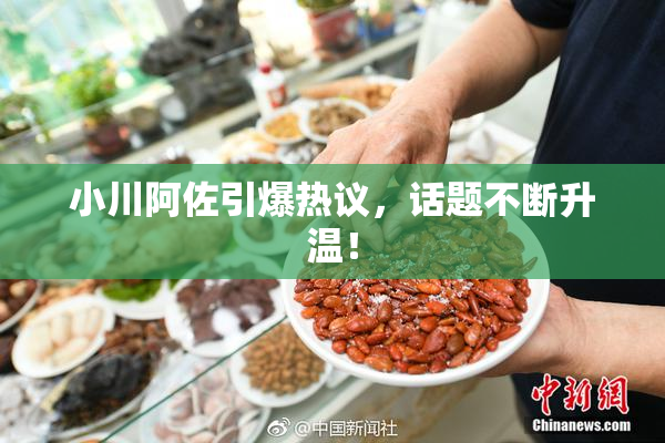 小川阿佐引爆热议，话题不断升温！