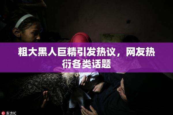 粗大黑人巨精引发热议，网友热衍各类话题